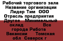 Рабочий торгового зала › Название организации ­ Лидер Тим, ООО › Отрасль предприятия ­ Другое › Минимальный оклад ­ 16 700 - Все города Работа » Вакансии   . Томская обл.,Северск г.